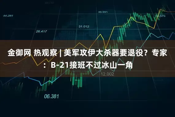 金御网 热观察 | 美军攻伊大杀器要退役？专家：B-21接班不过冰山一角