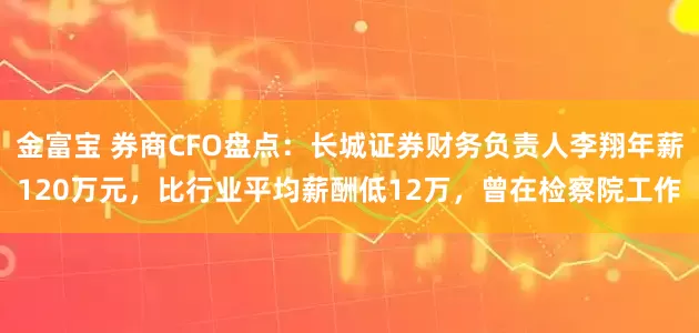 金富宝 券商CFO盘点：长城证券财务负责人李翔年薪120万元，比行业平均薪酬低12万，曾在检察院工作
