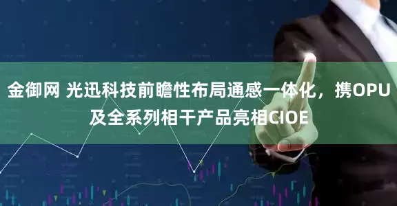 金御网 光迅科技前瞻性布局通感一体化，携OPU及全系列相干产品亮相CIOE