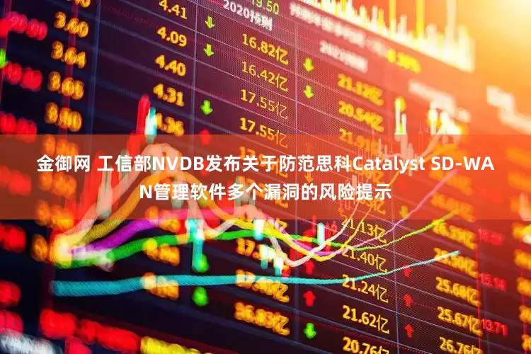 金御网 工信部NVDB发布关于防范思科Catalyst SD-WAN管理软件多个漏洞的风险提示